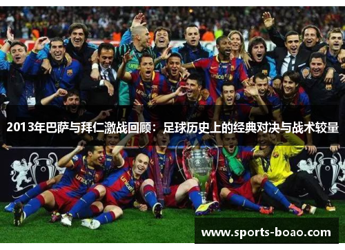2013年巴萨与拜仁激战回顾：足球历史上的经典对决与战术较量