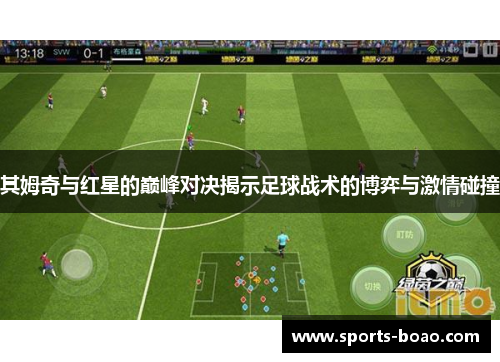 其姆奇与红星的巅峰对决揭示足球战术的博弈与激情碰撞