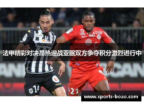 法甲精彩对决昂热迎战亚眠双方争夺积分激烈进行中