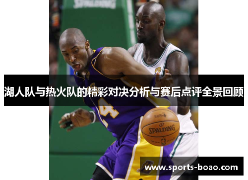 湖人队与热火队的精彩对决分析与赛后点评全景回顾
